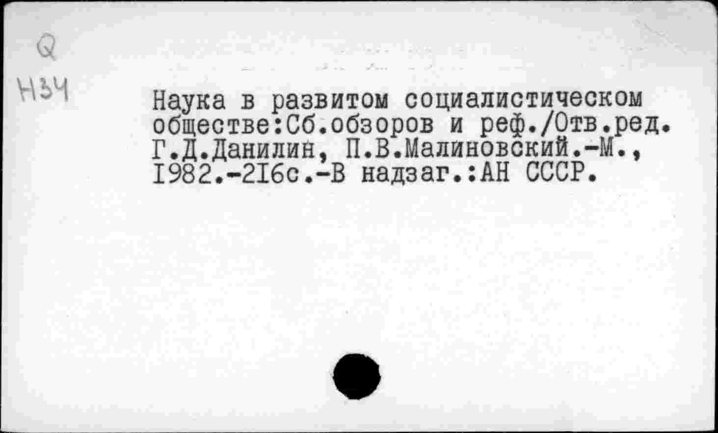 ﻿Наука в развитом социалистическом обществе:Сб.обзоров и реф./Отв.ред.
Г.Д.Данилин, П.В.Малиновский.-М., I982.-2I6c.-B надзаг.:АН СССР.